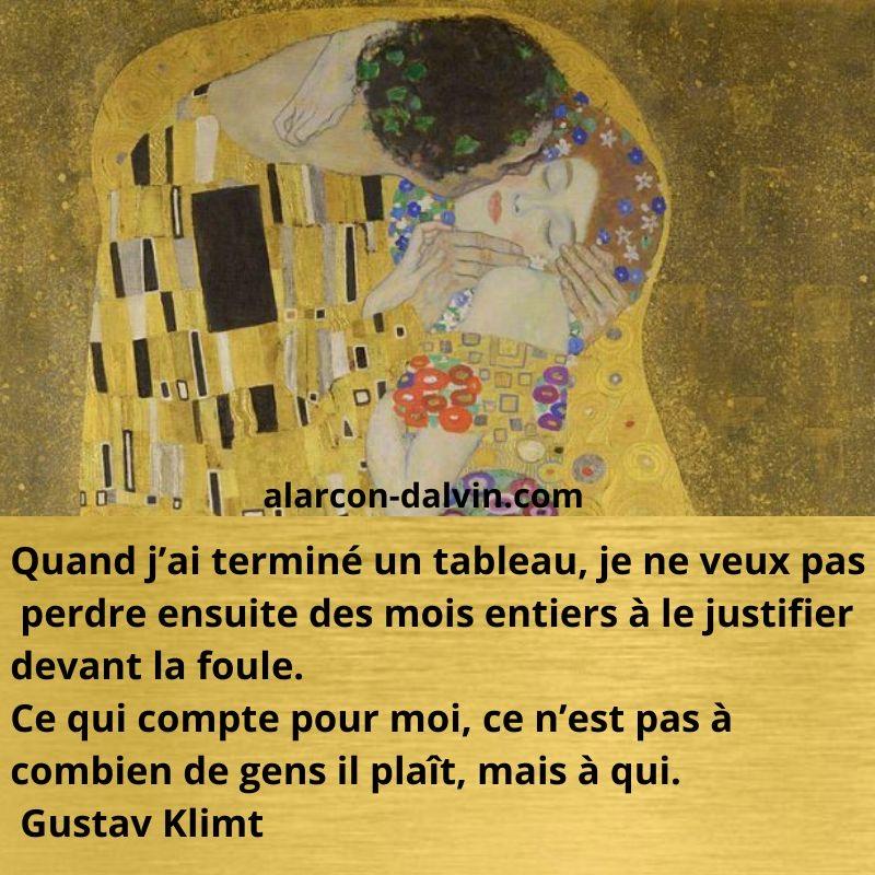 Quand j'ai terminé un tableau, je ne veux pasperdre ensuite des mois entiers à le justifier devant la foule. Ce qui compte pour moi, ce n'est pas à combien de gens il plaît, mais à qui. Gustav Klimt